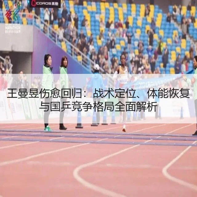 王曼昱伤愈回归:战术定位、体能恢复与国乒竞争格局全面解析